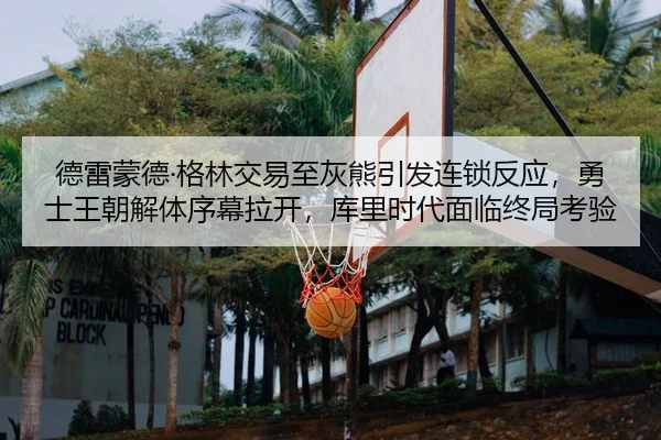 德雷蒙德·格林交易至灰熊引发连锁反应，勇士王朝解体序幕拉开，库里时代面临终局考验