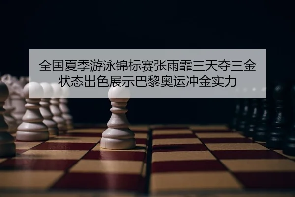 全国夏季游泳锦标赛张雨霏三天夺三金 状态出色展示巴黎奥运冲金实力